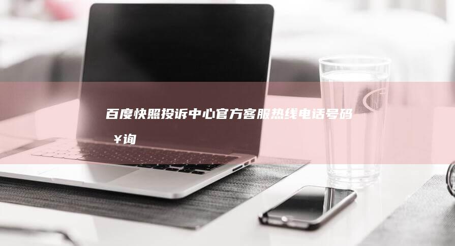 百度快照投诉中心官方客服热线电话号码查询